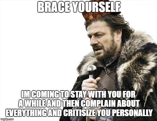 Brace Yourselves X is Coming | BRACE YOURSELF; IM COMING TO STAY WITH YOU FOR A WHILE AND THEN COMPLAIN ABOUT EVERYTHING AND CRITISIZE YOU PERSONALLY | image tagged in memes,brace yourselves x is coming,scumbag | made w/ Imgflip meme maker