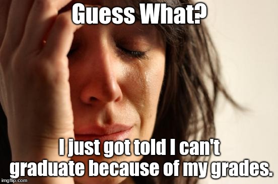 First World Problems Meme | Guess What? I just got told I can't graduate because of my grades. | image tagged in memes,first world problems | made w/ Imgflip meme maker