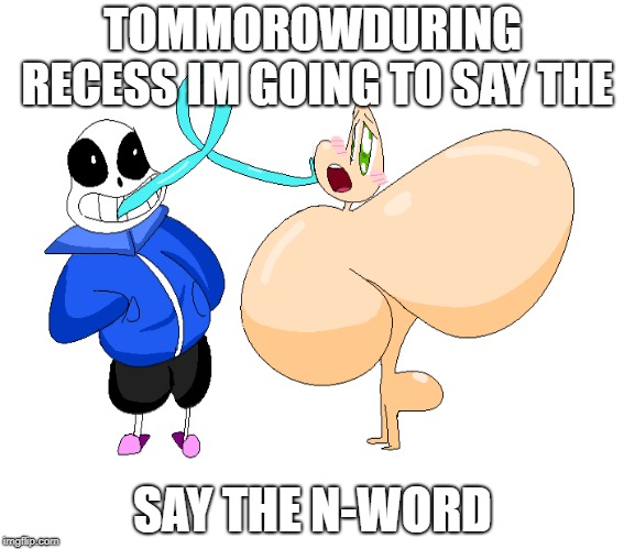 i hope amy doesnt tell on me this time | TOMMOROWDURING RECESS IM GOING TO SAY THE; SAY THE N-WORD | image tagged in n-word,socialism,communism,lgbt | made w/ Imgflip meme maker