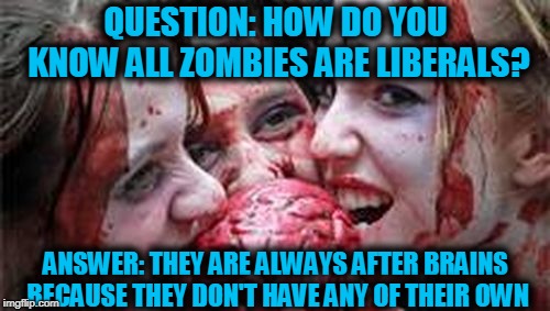 All Zombies are Libtards | QUESTION: HOW DO YOU KNOW ALL ZOMBIES ARE LIBERALS? ANSWER: THEY ARE ALWAYS AFTER BRAINS BECAUSE THEY DON'T HAVE ANY OF THEIR OWN | image tagged in all zombies are libtards | made w/ Imgflip meme maker