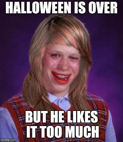 Bad Luck Brianna | HALLOWEEN IS OVER BUT HE LIKES IT TOO MUCH | image tagged in bad luck brianna | made w/ Imgflip meme maker
