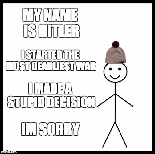 Be Like Bill Meme | MY NAME IS HITLER; I STARTED THE MOST DEADLIEST WAR; I MADE A STUPID DECISION; IM SORRY | image tagged in memes,be like bill | made w/ Imgflip meme maker