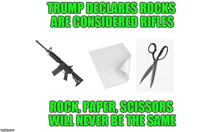 Rock Paper Scissors, shit just got real | TRUMP DECLARES ROCKS ARE CONSIDERED RIFLES; ROCK, PAPER, SCISSORS WILL NEVER BE THE SAME | image tagged in trump,donald trump,guns,rocks,assault rifle,rock paper scissors | made w/ Imgflip meme maker