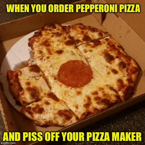 This is the pizza my dad just ordered. Lol | WHEN YOU ORDER PEPPERONI PIZZA; AND PISS OFF YOUR PIZZA MAKER | image tagged in memes,pizza,pepperoni,angry cook | made w/ Imgflip meme maker