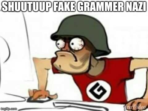 Grammer Nazi | SHUUTUUP FAKE GRAMMER NAZI | image tagged in grammer nazi | made w/ Imgflip meme maker