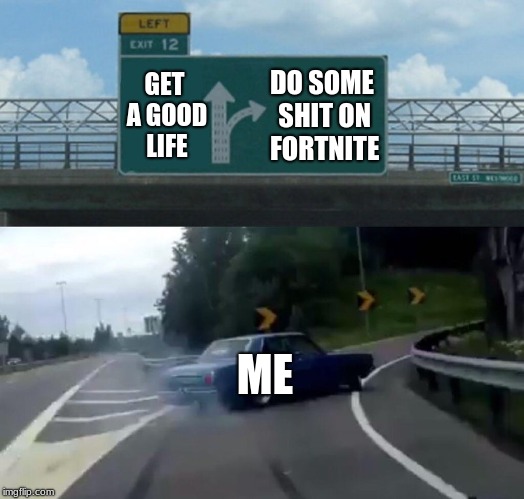 Left Exit 12 Off Ramp Meme | GET A GOOD LIFE; DO SOME SHIT ON FORTNITE; ME | image tagged in memes,left exit 12 off ramp | made w/ Imgflip meme maker