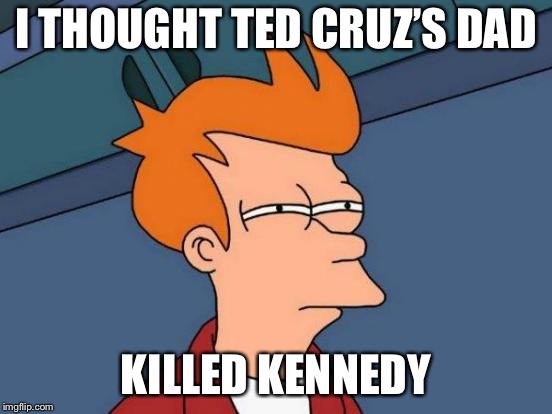 Futurama Fry Meme | I THOUGHT TED CRUZ’S DAD KILLED KENNEDY | image tagged in memes,futurama fry | made w/ Imgflip meme maker