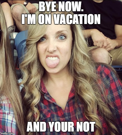 Bye Now | BYE NOW. I'M ON VACATION; AND YOUR NOT | image tagged in jealous,summer vacation,bye felicia,bye,girl bye | made w/ Imgflip meme maker