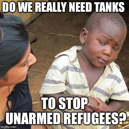 Third World Skeptical Kid Meme | DO WE REALLY NEED TANKS TO STOP UNARMED REFUGEES? | image tagged in memes,third world skeptical kid | made w/ Imgflip meme maker