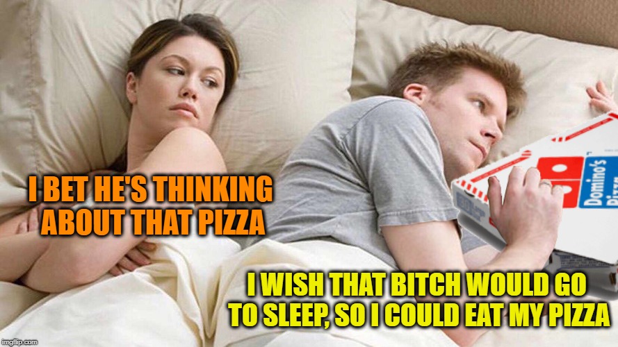Midnight snack | I BET HE'S THINKING ABOUT THAT PIZZA; I WISH THAT BITCH WOULD GO TO SLEEP, SO I COULD EAT MY PIZZA | image tagged in funny memes,i bet he's thinking about other women,pizza,married life | made w/ Imgflip meme maker