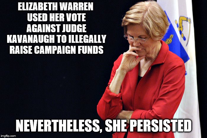 elizabeth warren thinking | ELIZABETH WARREN USED HER VOTE AGAINST JUDGE KAVANAUGH TO ILLEGALLY RAISE CAMPAIGN FUNDS; NEVERTHELESS, SHE PERSISTED | image tagged in elizabeth warren thinking | made w/ Imgflip meme maker