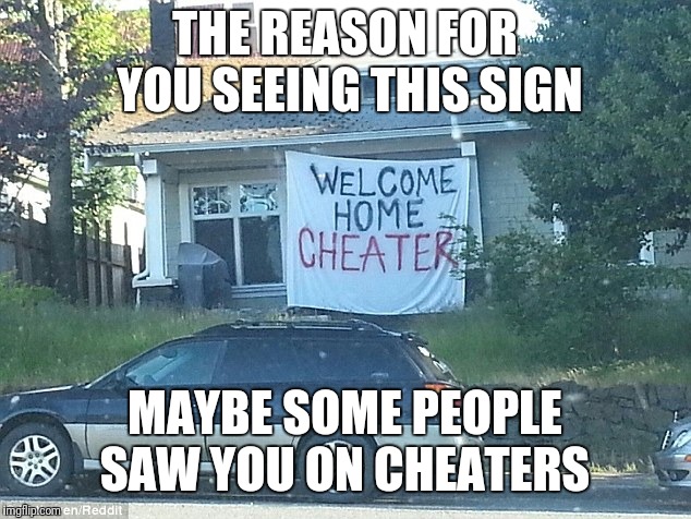 Cheater | THE REASON FOR YOU SEEING THIS SIGN; MAYBE SOME PEOPLE SAW YOU ON CHEATERS | image tagged in cheater | made w/ Imgflip meme maker