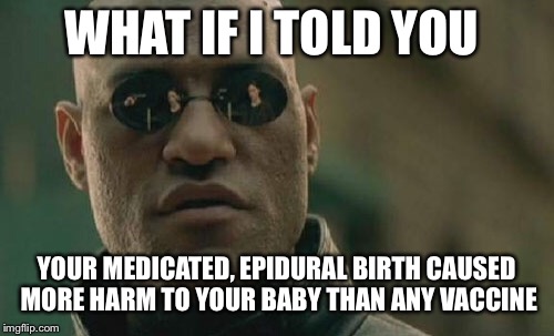 Matrix Morpheus | WHAT IF I TOLD YOU; YOUR MEDICATED, EPIDURAL BIRTH CAUSED MORE HARM TO YOUR BABY THAN ANY VACCINE | image tagged in memes,matrix morpheus | made w/ Imgflip meme maker