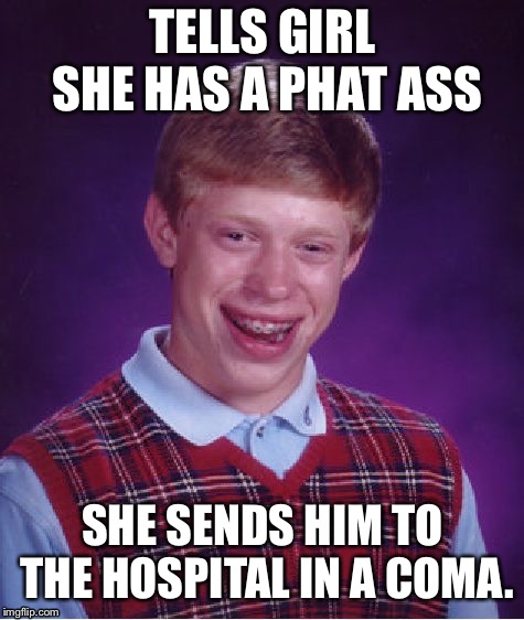 Bad Luck Brian | TELLS GIRL SHE HAS A PHAT ASS; SHE SENDS HIM TO THE HOSPITAL IN A COMA. | image tagged in memes,bad luck brian | made w/ Imgflip meme maker