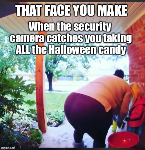 Am I wrong to be this aroused? | THAT FACE YOU MAKE; When the security camera catches you taking ALL the Halloween candy | image tagged in candy,halloween,yo mamas so fat,diabetes,greed,role model | made w/ Imgflip meme maker