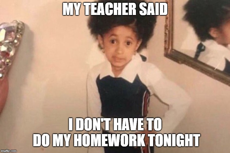 Young Cardi B Meme | MY TEACHER SAID; I DON'T HAVE TO DO MY HOMEWORK TONIGHT | image tagged in memes,young cardi b | made w/ Imgflip meme maker