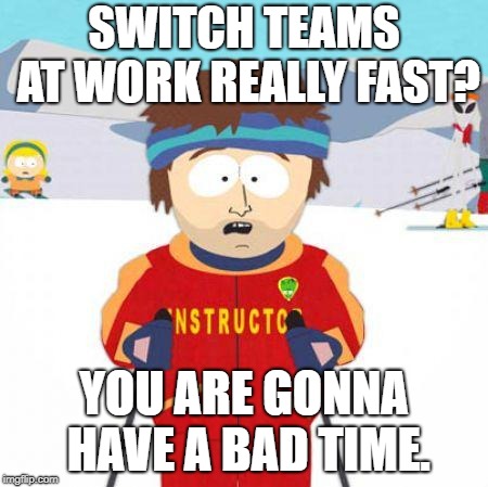 You're gonna have a bad time | SWITCH TEAMS AT WORK REALLY FAST? YOU ARE GONNA HAVE A BAD TIME. | image tagged in you're gonna have a bad time | made w/ Imgflip meme maker