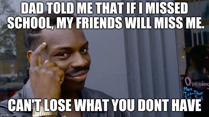 Roll Safe Think About It | DAD TOLD ME THAT IF I MISSED SCHOOL, MY FRIENDS WILL MISS ME. CAN'T LOSE WHAT YOU DONT HAVE | image tagged in memes,roll safe think about it | made w/ Imgflip meme maker