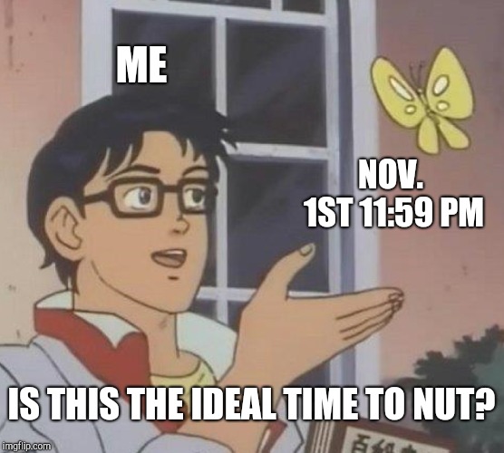 Is This A Pigeon Meme | ME; NOV. 1ST 11:59 PM; IS THIS THE IDEAL TIME TO NUT? | image tagged in memes,is this a pigeon | made w/ Imgflip meme maker