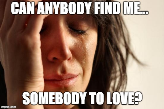 Queen Lyrics week, Oct. 25- Nov. 2nd. A Bluesoldier event | CAN ANYBODY FIND ME... SOMEBODY TO LOVE? | image tagged in memes,first world problems,queen,somebody to love,queen lyrics | made w/ Imgflip meme maker