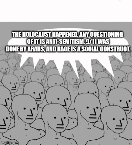 NPCProgramScreed | THE HOLOCAUST HAPPENED, ANY QUESTIONING OF IT IS ANTI-SEMITISM, 9/11 WAS DONE BY ARABS, AND RACE IS A SOCIAL CONSTRUCT. | image tagged in npcprogramscreed,memes,historical revisionism,reace denial | made w/ Imgflip meme maker