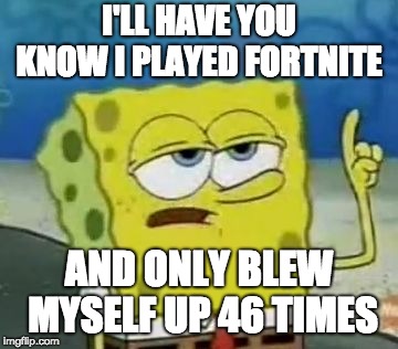 I'll Have You Know Spongebob Meme | I'LL HAVE YOU KNOW I PLAYED FORTNITE; AND ONLY BLEW MYSELF UP 46 TIMES | image tagged in memes,ill have you know spongebob | made w/ Imgflip meme maker