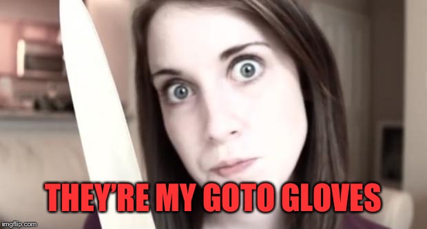 Overly Attached Girlfriend Knife | THEY’RE MY GOTO GLOVES | image tagged in overly attached girlfriend knife | made w/ Imgflip meme maker