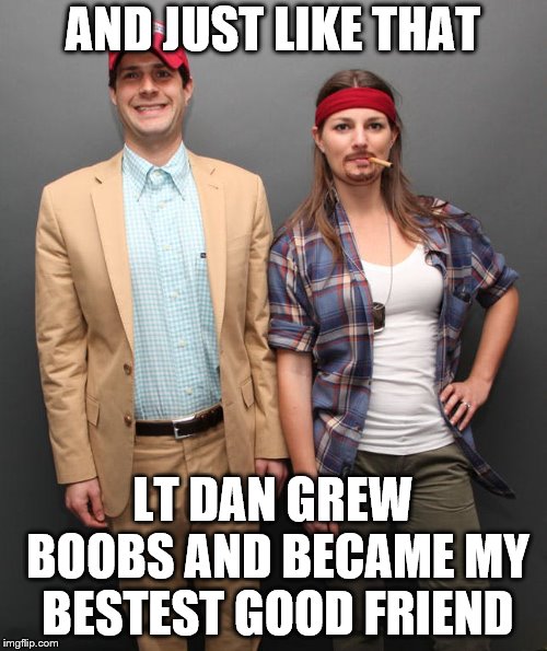 AND JUST LIKE THAT LT DAN GREW BOOBS AND BECAME MY BESTEST GOOD FRIEND | made w/ Imgflip meme maker