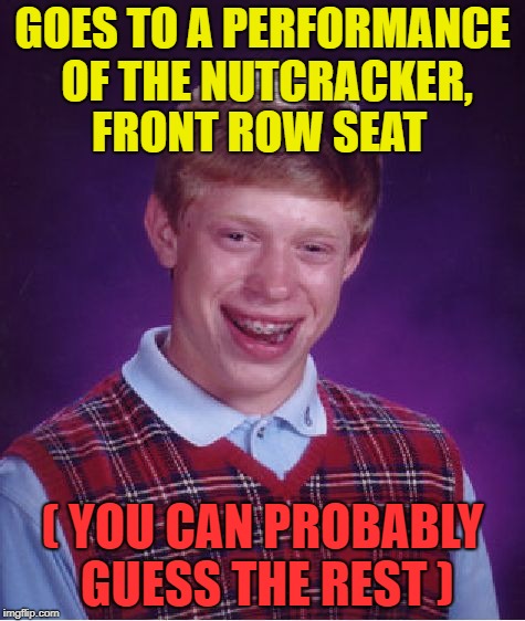 Bad Luck Brian Meme | GOES TO A PERFORMANCE OF THE NUTCRACKER, FRONT ROW SEAT; ( YOU CAN PROBABLY GUESS THE REST ) | image tagged in memes,bad luck brian | made w/ Imgflip meme maker
