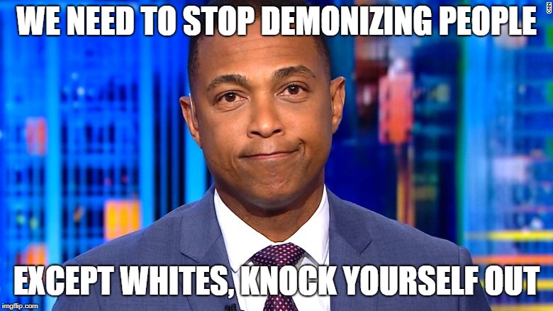 Don Lemon | WE NEED TO STOP DEMONIZING PEOPLE; EXCEPT WHITES, KNOCK YOURSELF OUT | image tagged in don lemon | made w/ Imgflip meme maker