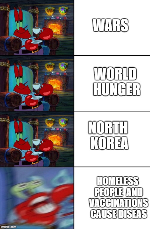The Vaccinations Cause Diseases is not True! | WARS; WORLD HUNGER; NORTH KOREA; HOMELESS PEOPLE  AND VACCINATIONS CAUSE DISEAS | image tagged in shocked mr krabs | made w/ Imgflip meme maker