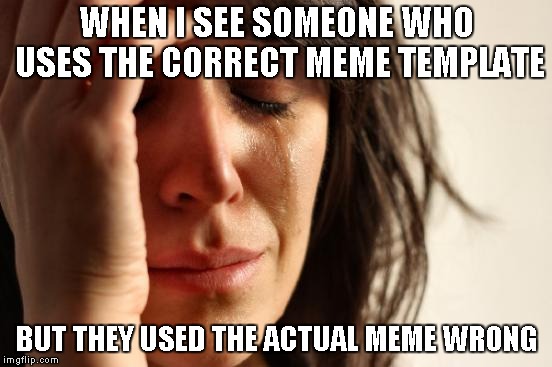 First World Problems Meme | WHEN I SEE SOMEONE WHO USES THE CORRECT MEME TEMPLATE; BUT THEY USED THE ACTUAL MEME WRONG | image tagged in memes,first world problems | made w/ Imgflip meme maker