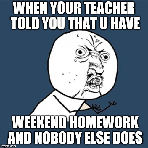 Why you bully me? | WHEN YOUR TEACHER TOLD YOU THAT U HAVE; WEEKEND HOMEWORK AND NOBODY ELSE DOES | image tagged in memes,y u no | made w/ Imgflip meme maker