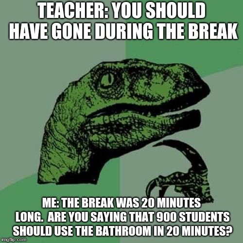Philosoraptor | TEACHER: YOU SHOULD HAVE GONE DURING THE BREAK; ME: THE BREAK WAS 20 MINUTES LONG.  ARE YOU SAYING THAT 900 STUDENTS SHOULD USE THE BATHROOM IN 20 MINUTES? | image tagged in memes,philosoraptor | made w/ Imgflip meme maker