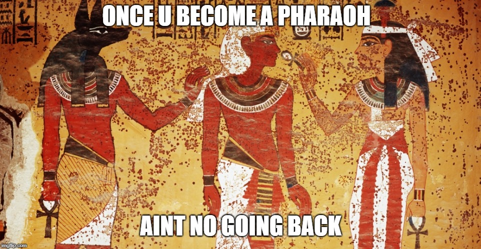 Ancient egypt | ONCE U BECOME A PHARAOH; AINT NO GOING BACK | image tagged in ancient egypt | made w/ Imgflip meme maker