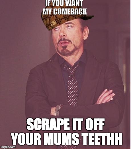 Face You Make Robert Downey Jr | IF YOU WANT MY COMEBACK; SCRAPE IT OFF YOUR MUMS TEETHH | image tagged in memes,face you make robert downey jr,scumbag | made w/ Imgflip meme maker