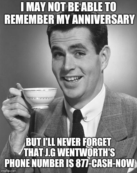 If you have long-term payments but you need cash now... | I MAY NOT BE ABLE TO REMEMBER MY ANNIVERSARY; BUT I'LL NEVER FORGET THAT J.G WENTWORTH'S PHONE NUMBER IS 877-CASH-NOW | image tagged in man drinking coffee | made w/ Imgflip meme maker