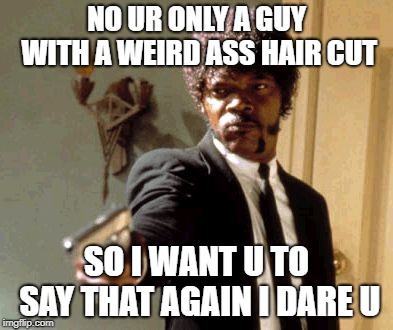 Say That Again I Dare You Meme | NO UR ONLY A GUY WITH A WEIRD ASS HAIR CUT; SO I WANT U TO SAY THAT AGAIN I DARE U | image tagged in memes,say that again i dare you | made w/ Imgflip meme maker
