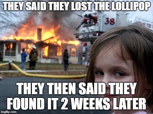 Disaster Girl | THEY SAID THEY LOST THE LOLLIPOP; THEY THEN SAID THEY FOUND IT 2 WEEKS LATER | image tagged in memes,disaster girl | made w/ Imgflip meme maker