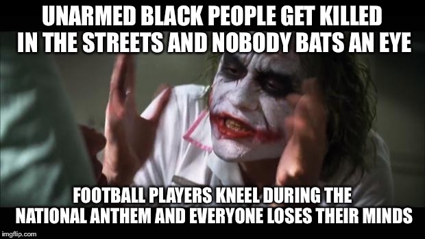 And everybody loses their minds | UNARMED BLACK PEOPLE GET KILLED IN THE STREETS AND NOBODY BATS AN EYE; FOOTBALL PLAYERS KNEEL DURING THE NATIONAL ANTHEM AND EVERYONE LOSES THEIR MINDS | image tagged in memes,and everybody loses their minds | made w/ Imgflip meme maker