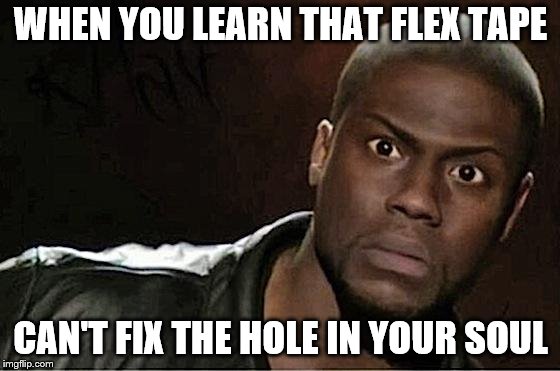 Kevin Hart Meme | WHEN YOU LEARN THAT FLEX TAPE; CAN'T FIX THE HOLE IN YOUR SOUL | image tagged in memes,kevin hart | made w/ Imgflip meme maker