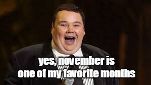 november is a good month. john pinette agrees. | yes, november is one of my favorite months | image tagged in john pinette,november holidays,food glorious food | made w/ Imgflip meme maker