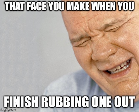 Crying Man | THAT FACE YOU MAKE WHEN YOU; FINISH RUBBING ONE OUT | image tagged in crying man | made w/ Imgflip meme maker