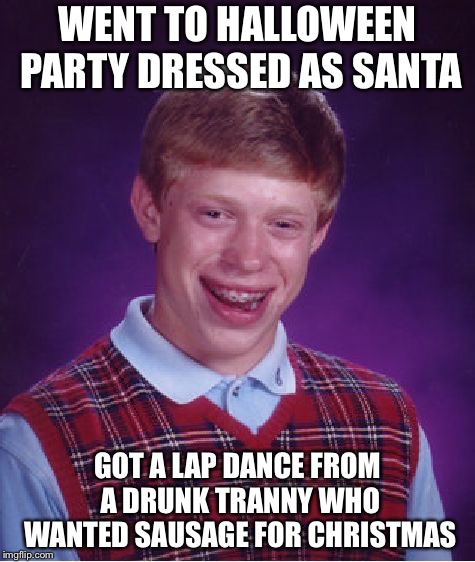 Bad Luck Brian | WENT TO HALLOWEEN PARTY DRESSED AS SANTA; GOT A LAP DANCE FROM A DRUNK TRANNY WHO WANTED SAUSAGE FOR CHRISTMAS | image tagged in memes,bad luck brian | made w/ Imgflip meme maker
