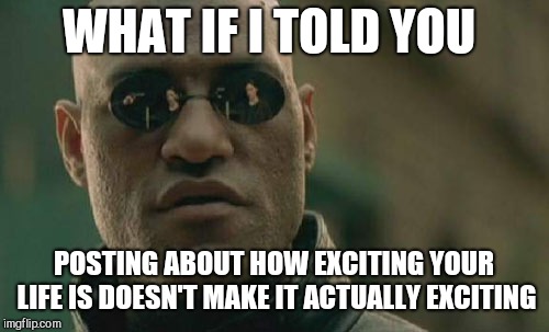 Too busy posting about your life to actually enjoy it | WHAT IF I TOLD YOU; POSTING ABOUT HOW EXCITING YOUR LIFE IS DOESN'T MAKE IT ACTUALLY EXCITING | image tagged in memes,matrix morpheus | made w/ Imgflip meme maker