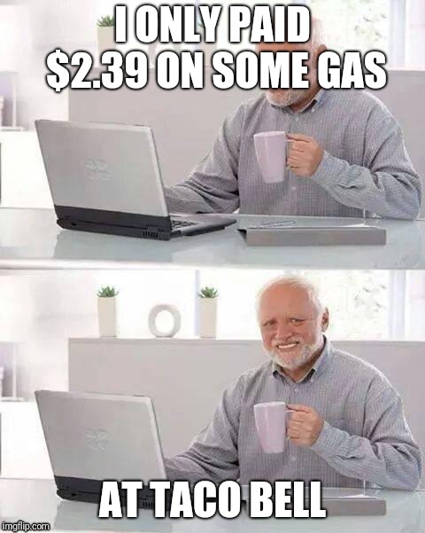 Well then | I ONLY PAID $2.39 ON SOME GAS; AT TACO BELL | image tagged in memes,hide the pain harold,taco bell,fart joke | made w/ Imgflip meme maker