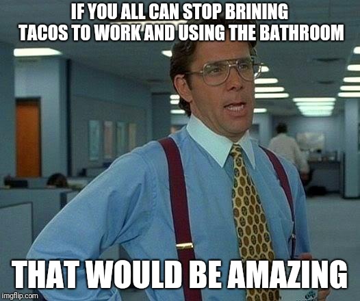 Respect the workplace | IF YOU ALL CAN STOP BRINING TACOS TO WORK AND USING THE BATHROOM; THAT WOULD BE AMAZING | image tagged in memes,that would be great,tacos | made w/ Imgflip meme maker