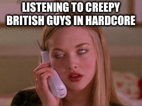 Mean girl  | LISTENING TO CREEPY BRITISH GUYS IN HARDCORE | image tagged in mean girl | made w/ Imgflip meme maker