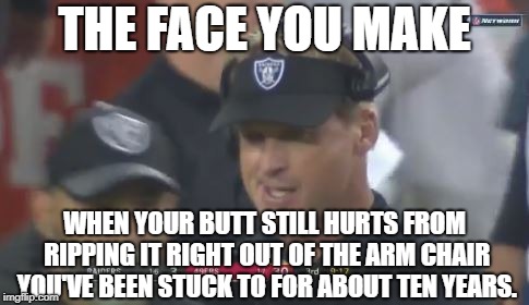 Ouch! That's gonna leave a mark. | THE FACE YOU MAKE; WHEN YOUR BUTT STILL HURTS FROM RIPPING IT RIGHT OUT OF THE ARM CHAIR YOU'VE BEEN STUCK TO FOR ABOUT TEN YEARS. | image tagged in jon gruden the face you make,memes,nfl football,chair,butthurt,monday | made w/ Imgflip meme maker