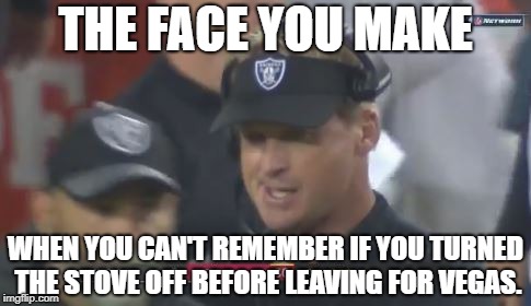 Leaving stove on going to Vegas | THE FACE YOU MAKE; WHEN YOU CAN'T REMEMBER IF YOU TURNED THE STOVE OFF BEFORE LEAVING FOR VEGAS. | image tagged in jon gruden the face you make,memes,vegas,kitchen,nfl football,raiders | made w/ Imgflip meme maker